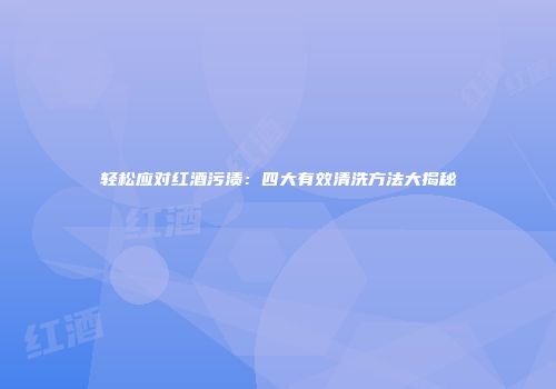 轻松应对红酒污渍：四大有效清洗方法大揭秘