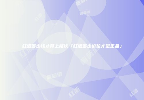 红酒多少钱才算上档次「红酒多少价位才是正品」