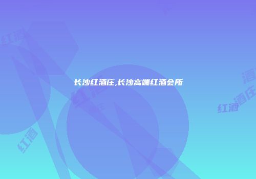 长沙红酒庄,长沙高端红酒会所