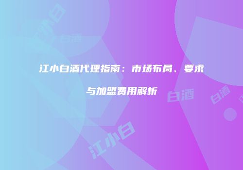 江小白酒代理指南：市场布局、要求与加盟费用解析