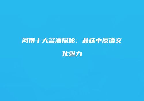 河南十大名酒探秘：品味中原酒文化魅力