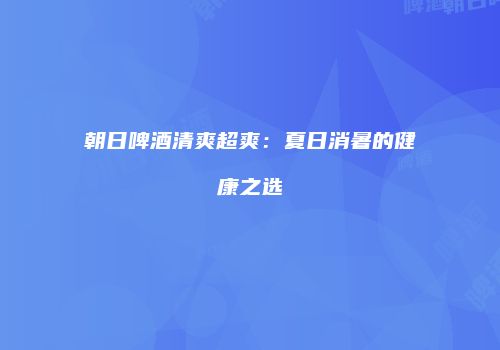 朝日啤酒清爽超爽：夏日消暑的健康之选