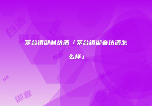 茅台镇御制坊酒「茅台镇御奢坊酒怎么样」