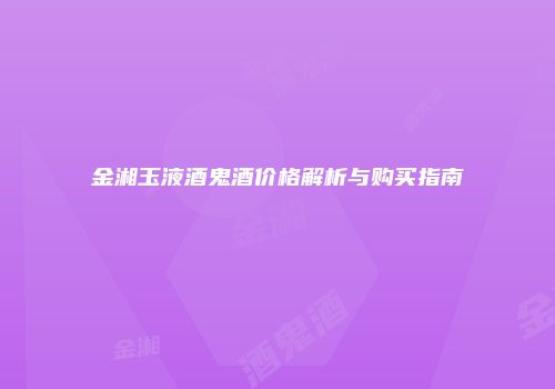 金湘玉液酒鬼酒价格解析与购买指南