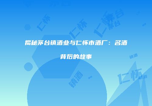 揭秘茅台镇酒业与仁怀市酒厂：名酒背后的故事