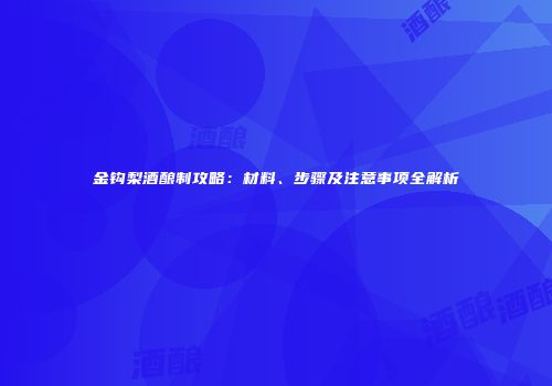 金钩梨酒酿制攻略：材料、步骤及注意事项全解析