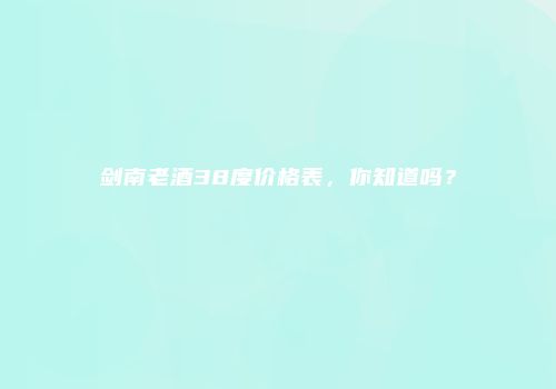 剑南老酒38度价格表，你知道吗？