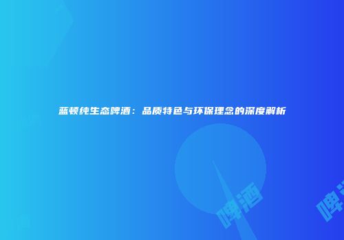 蓝顿纯生态啤酒：品质特色与环保理念的深度解析