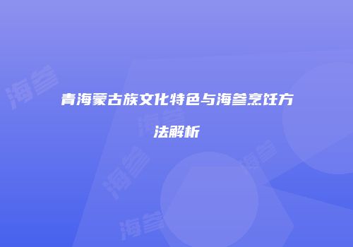 青海蒙古族文化特色与海参烹饪方法解析