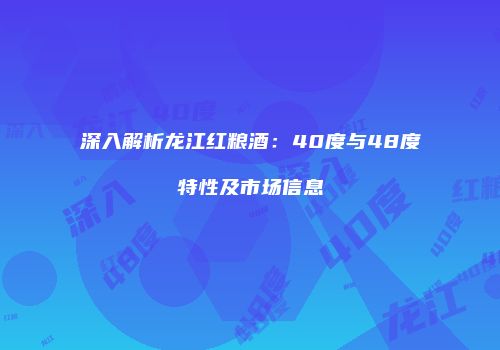 深入解析龙江红粮酒：40度与48度特性及市场信息
