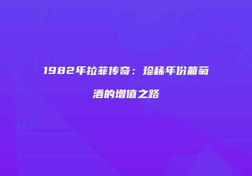 1982年拉菲传奇：珍稀年份葡萄酒的增值之路