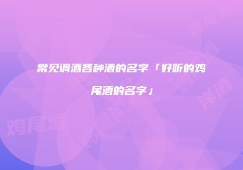 常见调酒各种酒的名字「好听的鸡尾酒的名字」