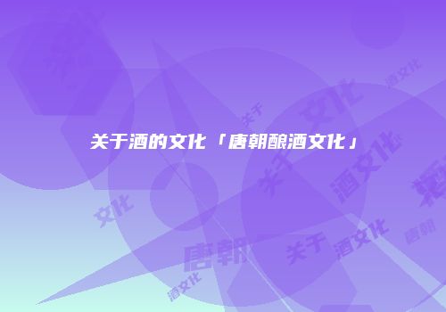 关于酒的文化「唐朝酿酒文化」