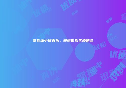 掌握油中辨真伪，轻松识别优质酒品