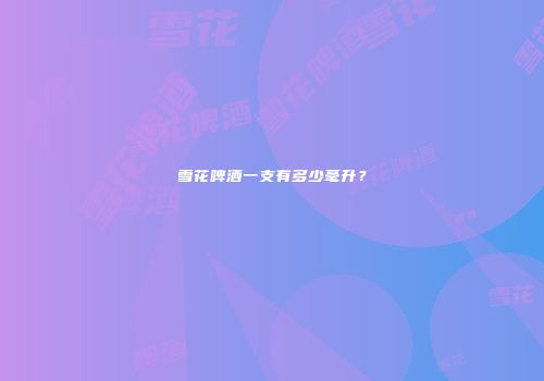 雪花啤酒一支有多少毫升？