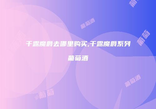 干露魔爵去哪里购买,干露魔爵系列葡萄酒