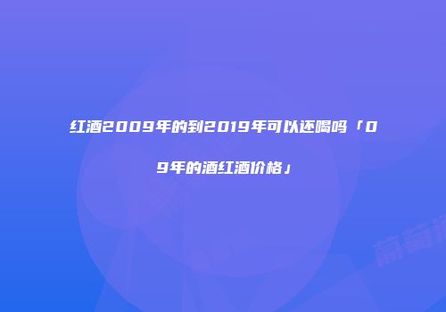 红酒2009年的到2019年可以还喝吗「09年的酒红酒价格」