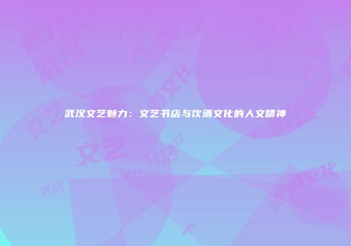 武汉文艺魅力：文艺书店与饮酒文化的人文精神