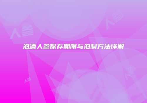 泡酒人参保存期限与泡制方法详解