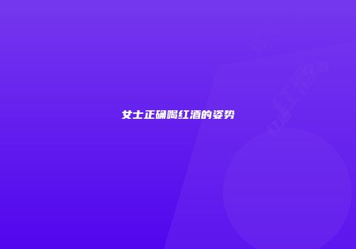 女士正确喝红酒的姿势