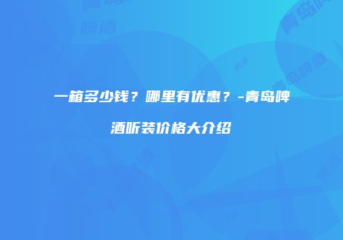 一箱多少钱？哪里有优惠？-青岛啤酒听装价格大介绍