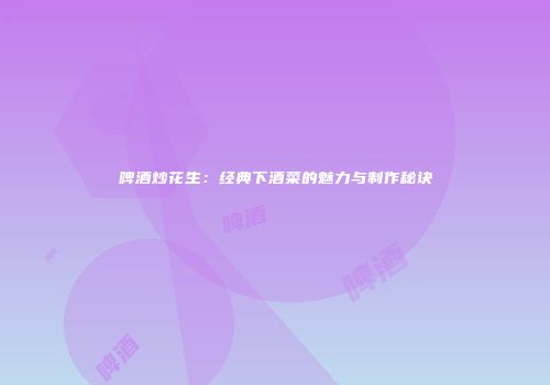 啤酒炒花生：经典下酒菜的魅力与制作秘诀