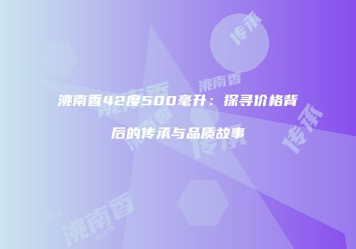 洮南香42度500毫升：探寻价格背后的传承与品质故事
