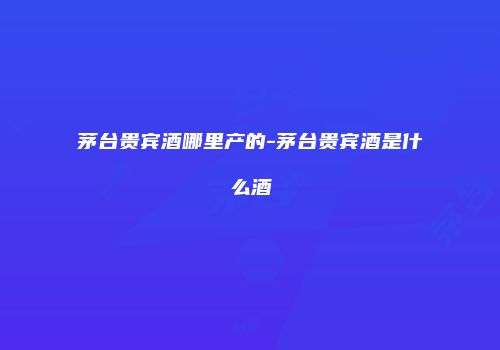 茅台贵宾酒哪里产的-茅台贵宾酒是什么酒