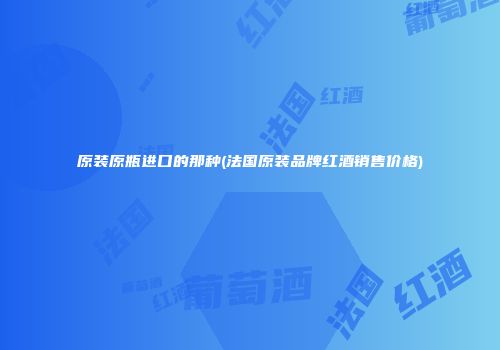 原装原瓶进口的那种(法国原装品牌红酒销售价格)