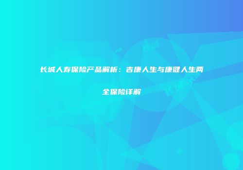 长城人寿保险产品解析：吉康人生与康健人生两全保险详解