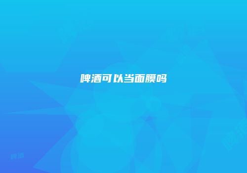 啤酒可以当面膜吗