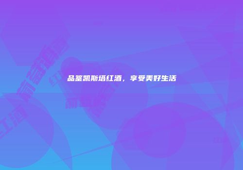 品鉴凯斯塔红酒，享受美好生活