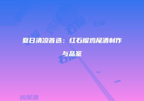 夏日清凉首选：红石榴鸡尾酒制作与品鉴