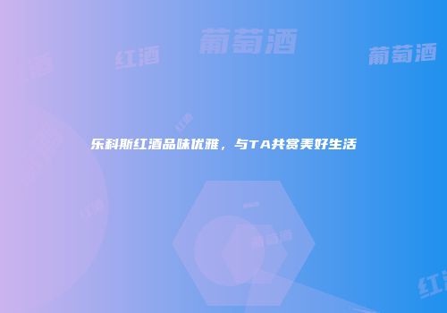 乐科斯红酒品味优雅，与TA共赏美好生活