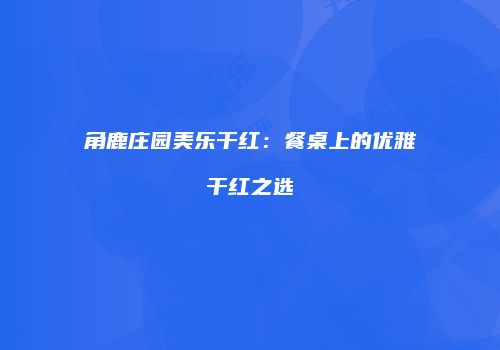 角鹿庄园美乐干红：餐桌上的优雅干红之选