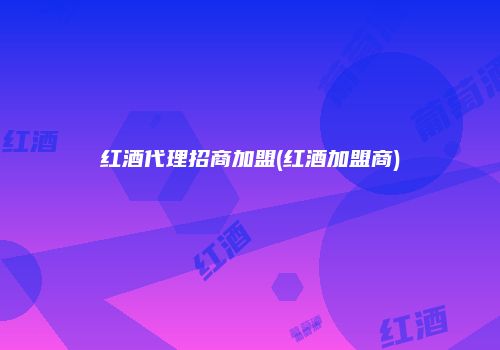 红酒代理招商加盟(红酒加盟商)