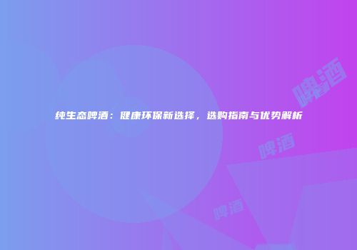 纯生态啤酒：健康环保新选择，选购指南与优势解析