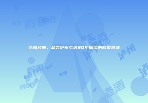 品味经典，品尝泸州老酒30年原浆的醇香滋味