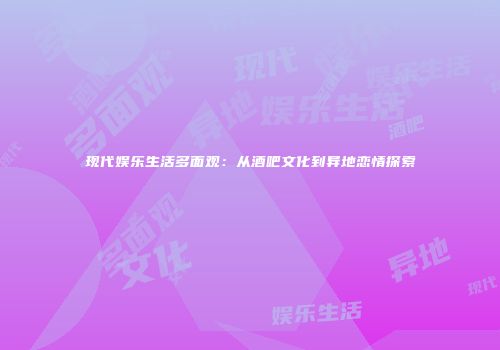 现代娱乐生活多面观：从酒吧文化到异地恋情探索