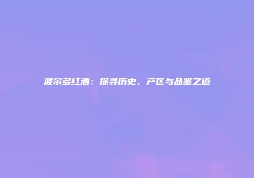 波尔多红酒：探寻历史、产区与品鉴之道