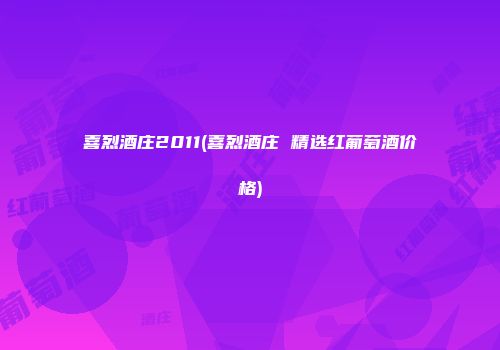 喜烈酒庄2011(喜烈酒庄 精选红葡萄酒价格)