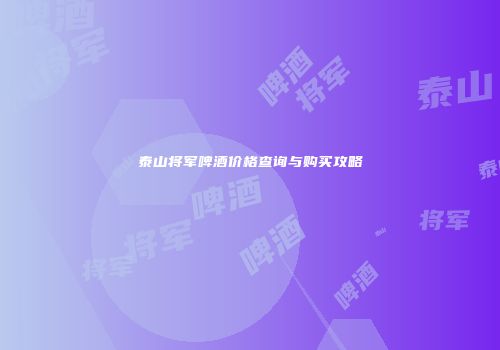 泰山将军啤酒价格查询与购买攻略