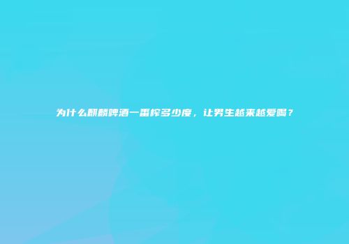 为什么麒麟啤酒一番榨多少度，让男生越来越爱喝？