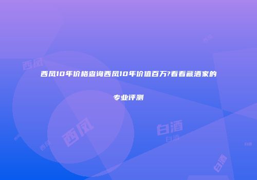 西凤10年价格查询西凤10年价值百万?看看藏酒家的专业评测