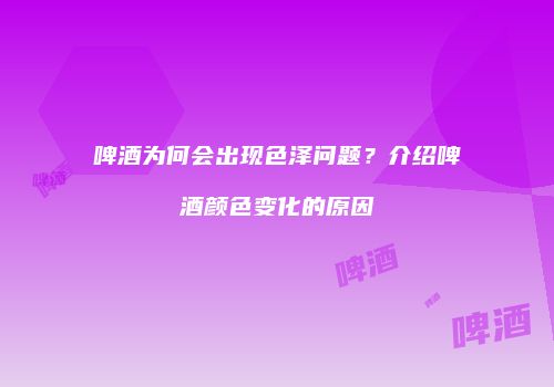 啤酒为何会出现色泽问题？介绍啤酒颜色变化的原因