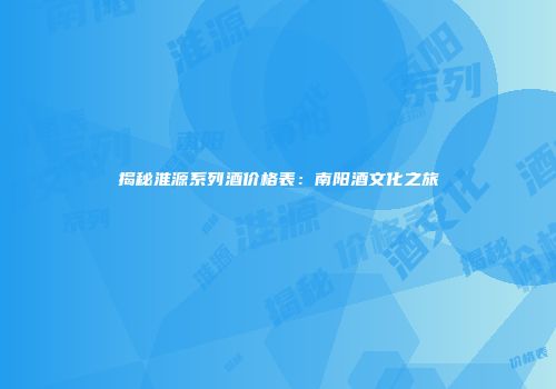 揭秘淮源系列酒价格表：南阳酒文化之旅