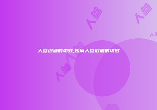 人参泡酒的功效,沙漠人参泡酒的功效