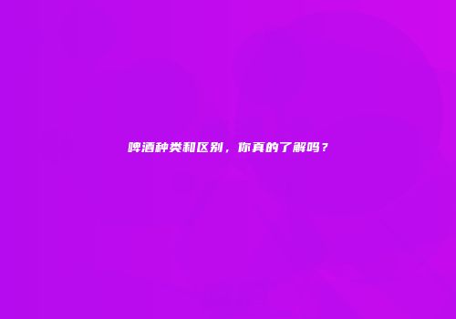 啤酒种类和区别，你真的了解吗？