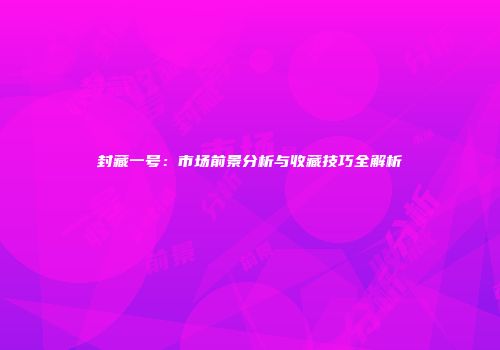 封藏一号：市场前景分析与收藏技巧全解析