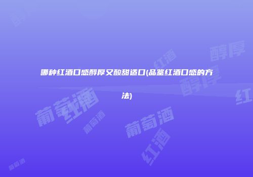 哪种红酒口感醇厚又酸甜适口(品鉴红酒口感的方法)